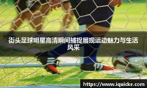 街头足球明星高清瞬间捕捉展现运动魅力与生活风采