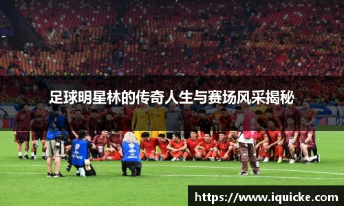 足球明星林的传奇人生与赛场风采揭秘