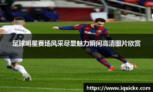 足球明星赛场风采尽显魅力瞬间高清图片欣赏