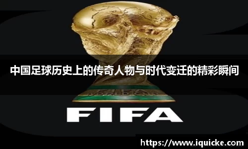 中国足球历史上的传奇人物与时代变迁的精彩瞬间