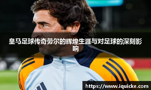 皇马足球传奇劳尔的辉煌生涯与对足球的深刻影响
